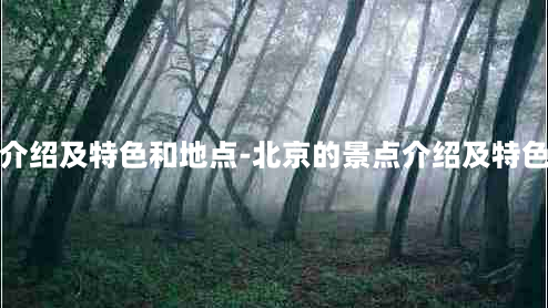 北京的景点介绍及特色和地点-北京的景点介绍及特色和地点英语