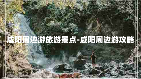 咸阳周边游旅游景点-咸阳周边游攻略