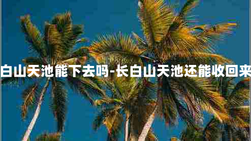 长白山天池能下去吗-长白山天池还能收回来吗