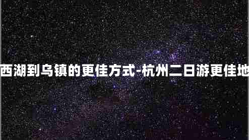 从西湖到乌镇的更佳方式-杭州二日游更佳地方