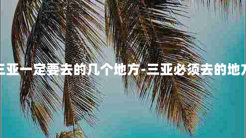 三亚一定要去的几个地方-三亚必须去的地方