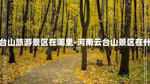 河南云台山旅游景区在哪里-河南云台山景区在什么地方