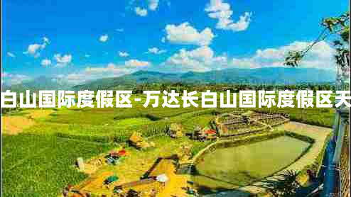 万达长白山国际度假区-万达长白山国际度假区天气预报