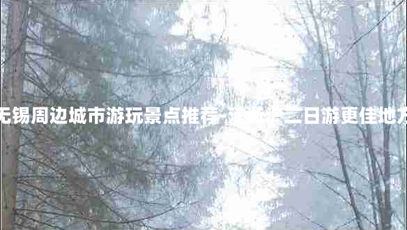 无锡周边城市游玩景点推荐-江浙沪二日游更佳地方