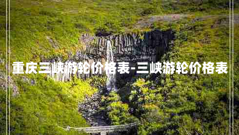 重庆三峡游轮价格表-三峡游轮价格表