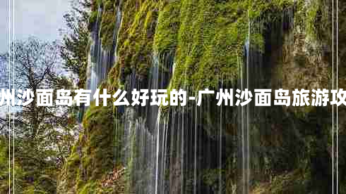 广州沙面岛有什么好玩的-广州沙面岛旅游攻略