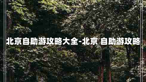 北京自助游攻略大全-北京 自助游攻略