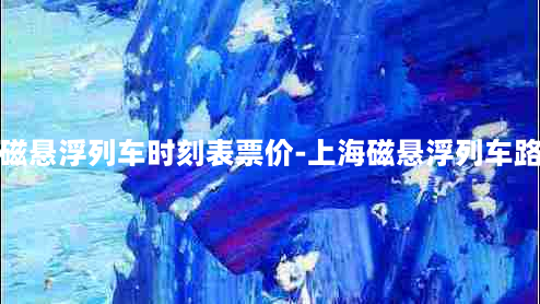 上海磁悬浮列车时刻表票价-上海磁悬浮列车路线表