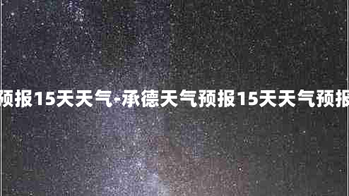 承德天气预报15天天气-承德天气预报15天天气预报穿衣指数