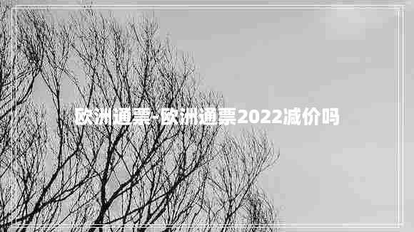 欧洲通票-欧洲通票2022减价吗