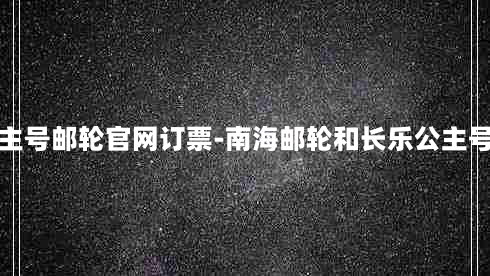 长乐公主号邮轮官网订票-南海邮轮和长乐公主号哪个好