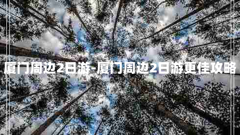 厦门周边2日游-厦门周边2日游更佳攻略