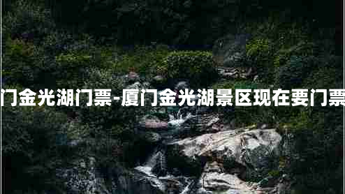 厦门金光湖门票-厦门金光湖景区现在要门票吗