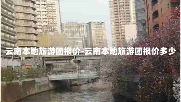 云南本地旅游团报价-云南本地旅游团报价多少