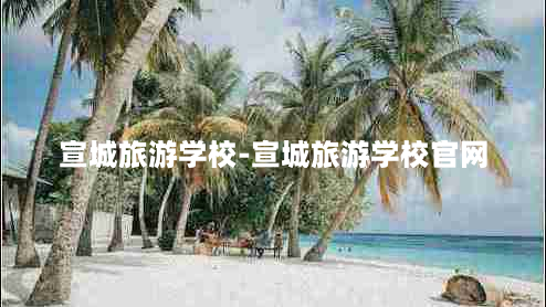 宣城旅游学校-宣城旅游学校官网