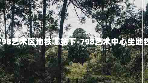 798艺术区地铁哪站下-798艺术中心坐地铁