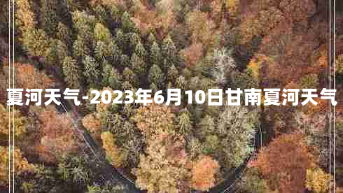 夏河天气-2023年6月10日甘南夏河天气