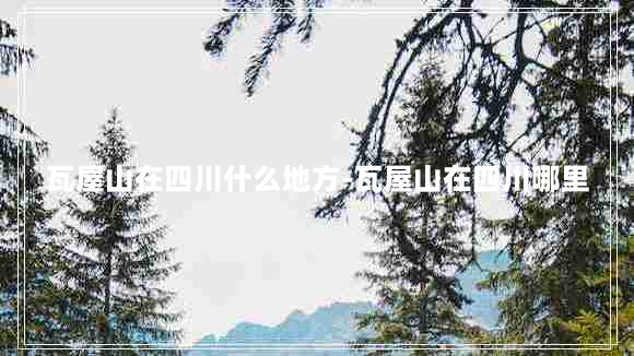 瓦屋山在四川什么地方-瓦屋山在四川哪里