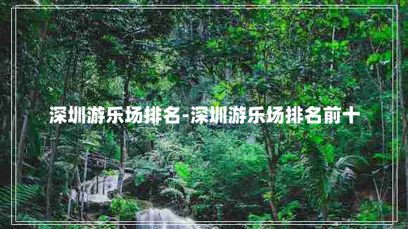 深圳游乐场排名-深圳游乐场排名前十