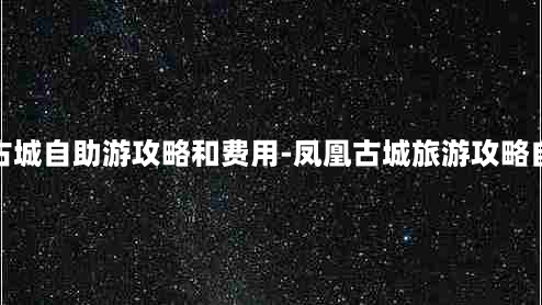 凤凰古城自助游攻略和费用-凤凰古城旅游攻略自助游