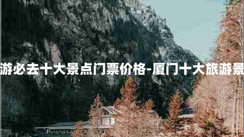 厦门旅游必去十大景点门票价格-厦门十大旅游景点大全