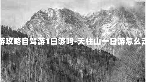 天柱山旅游攻略自驾游1日够吗-天柱山一日游怎么走比较省力