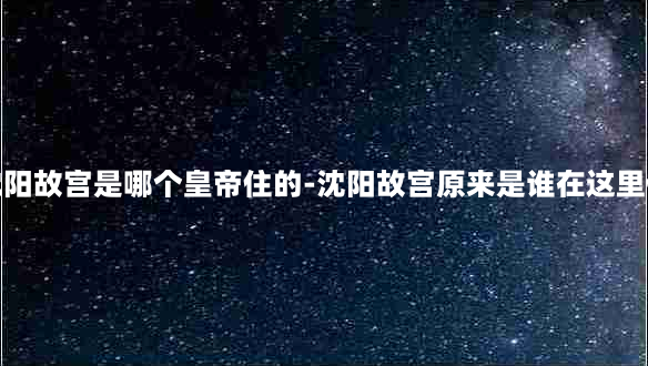 沈阳故宫是哪个皇帝住的-沈阳故宫原来是谁在这里住