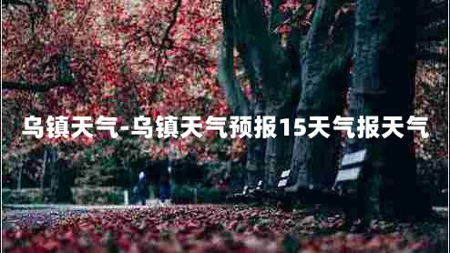 乌镇天气-乌镇天气预报15天气报天气