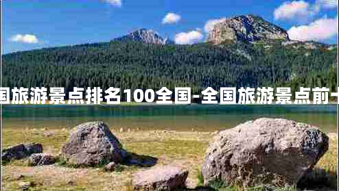 全国旅游景点排名100全国-全国旅游景点前十名