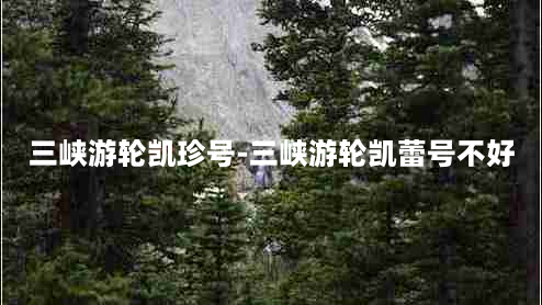 三峡游轮凯珍号-三峡游轮凯蕾号不好