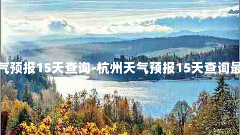 杭州天气预报15天查询-杭州天气预报15天查询最新消息