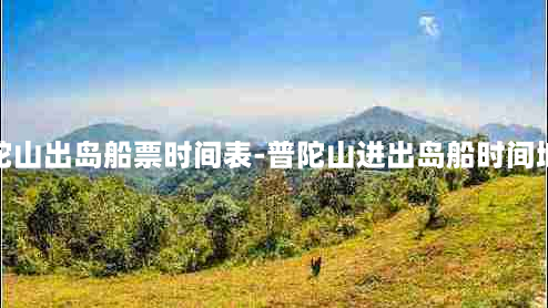 普陀山出岛船票时间表-普陀山进出岛船时间地点