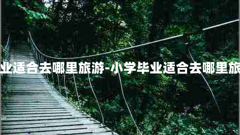 毕业适合去哪里旅游-小学毕业适合去哪里旅游