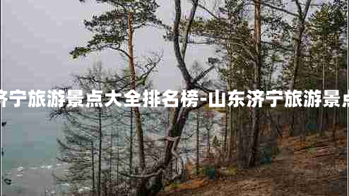 山东济宁旅游景点大全排名榜-山东济宁旅游景点推荐