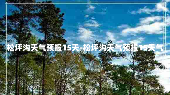 松坪沟天气预报15天-松坪沟天气预报15天气