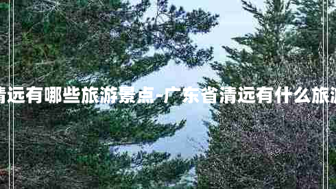 广东清远有哪些旅游景点-广东省清远有什么旅游地方