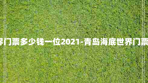 青岛海底世界门票多少钱一位2021-青岛海底世界门票多少钱一张?