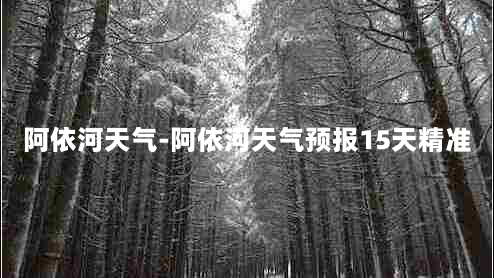 阿依河天气-阿依河天气预报15天精准