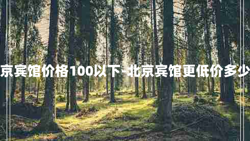 北京宾馆价格100以下-北京宾馆更低价多少钱