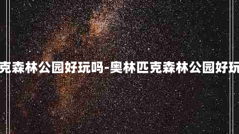 奥林匹克森林公园好玩吗-奥林匹克森林公园好玩吗现在