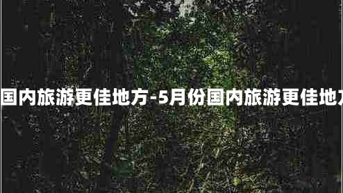 5月份国内旅游更佳地方-5月份国内旅游更佳地方五天