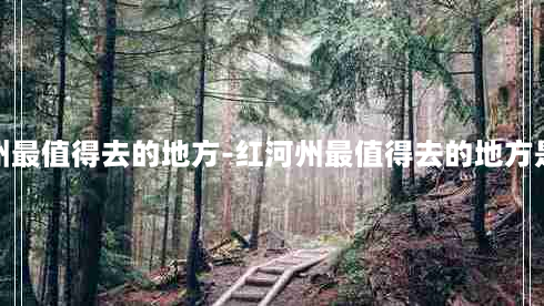 红河州最值得去的地方-红河州最值得去的地方是哪里