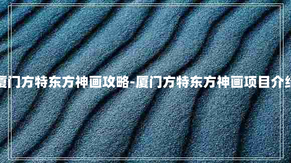 厦门方特东方神画攻略-厦门方特东方神画项目介绍