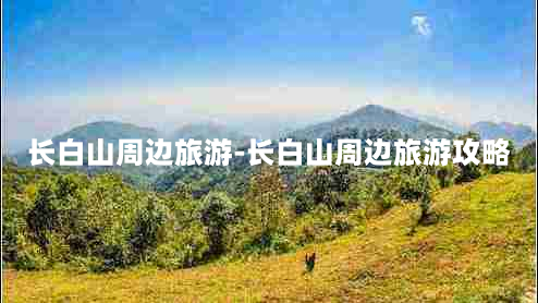 长白山周边旅游-长白山周边旅游攻略