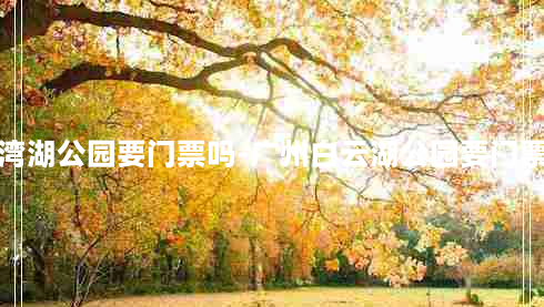 荔湾湖公园要门票吗-广州白云湖公园要门票吗