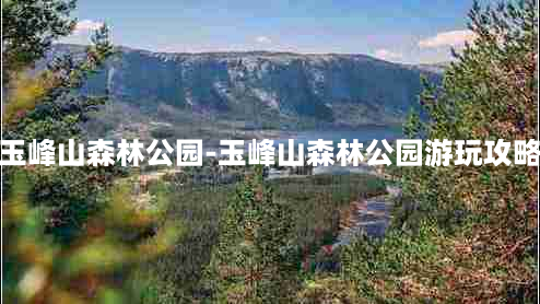 玉峰山森林公园-玉峰山森林公园游玩攻略