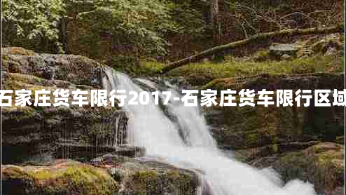 石家庄货车限行2017-石家庄货车限行区域