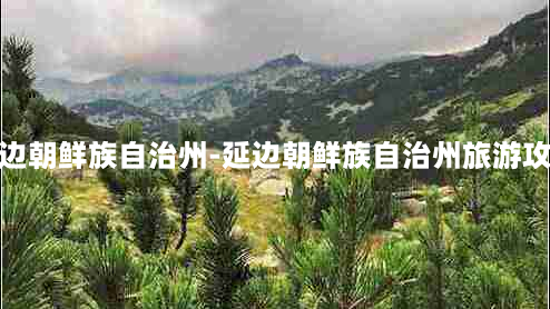 延边朝鲜族自治州-延边朝鲜族自治州旅游攻略