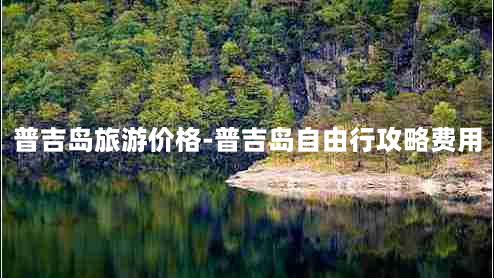 普吉岛旅游价格-普吉岛自由行攻略费用