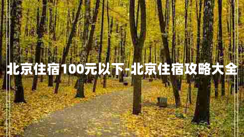 北京住宿100元以下-北京住宿攻略大全